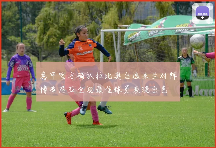 意甲官方确认拉比奥当选米兰对阵博洛尼亚全场最佳球员表现出色